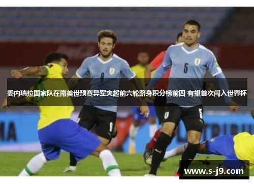 委内瑞拉国家队在南美世预赛异军突起前六轮跻身积分榜前四 有望首次闯入世界杯