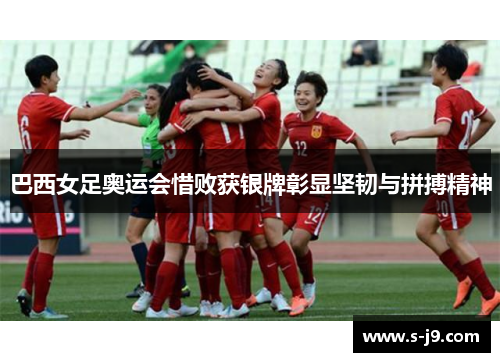 巴西女足奥运会惜败获银牌彰显坚韧与拼搏精神