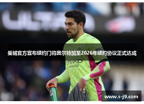 曼城官方宣布续约门将奥尔特加至2026年续约协议正式达成 曼城官方宣布续约门将奥尔特加至2026年续约协议正式达成