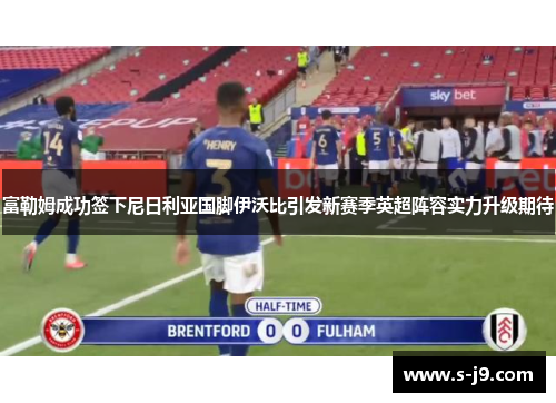 富勒姆成功签下尼日利亚国脚伊沃比引发新赛季英超阵容实力升级期待
