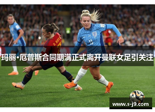 玛丽·厄普斯合同期满正式离开曼联女足引关注