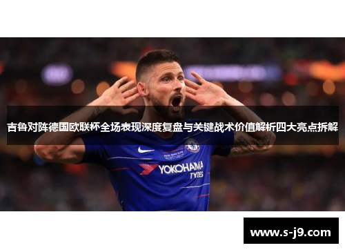 吉鲁对阵德国欧联杯全场表现深度复盘与关键战术价值解析四大亮点拆解