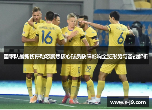 国家队最新伤停动态聚焦核心球员缺阵影响全览形势与备战解析