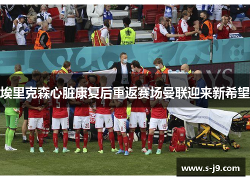 埃里克森心脏康复后重返赛场曼联迎来新希望 埃里克森心脏康复后重返赛场曼联迎来新希望
