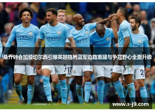 桑乔转会加盟切尔西引爆英超格局蓝军边路重建与争冠野心全面升级 桑乔转会加盟切尔西引爆英超格局蓝军边路重建与争冠野心全面升级