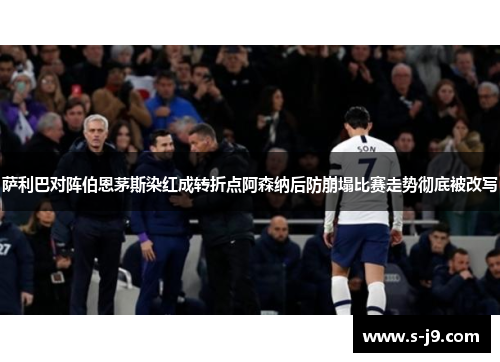 萨利巴对阵伯恩茅斯染红成转折点阿森纳后防崩塌比赛走势彻底被改写 萨利巴对阵伯恩茅斯染红成转折点阿森纳后防崩塌比赛走势彻底被改写